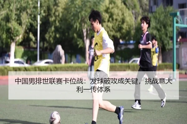中国男排世联赛卡位战：发球破攻成关键，挑战意大利一传体系