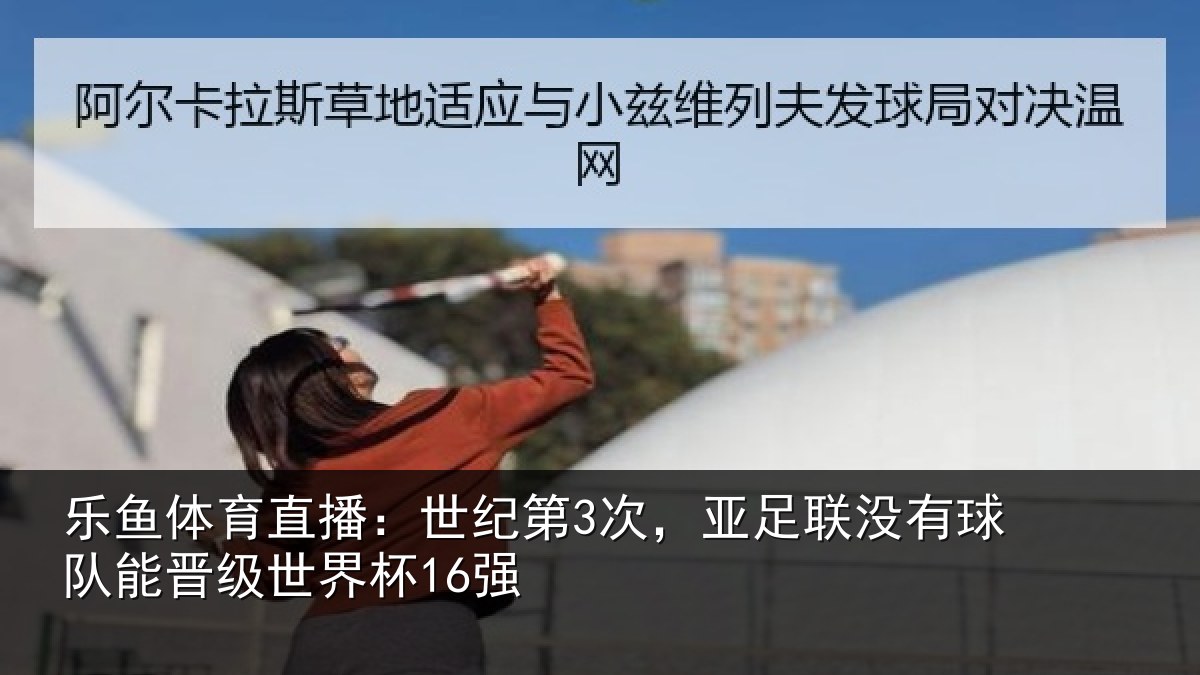 乐鱼体育直播:世纪第3次,亚足联没有球队能晋级世界杯16强