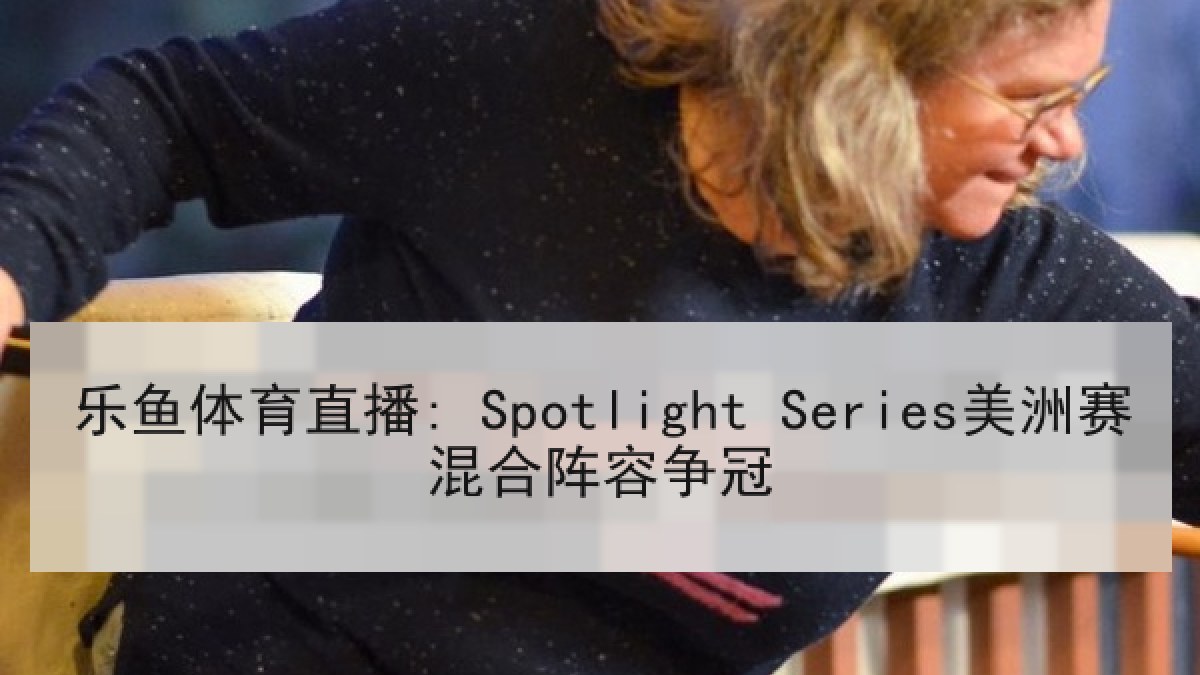 乐鱼体育直播: Spotlight Series美洲赛混合阵容争冠 乐鱼体育直播: Spotlight Series美洲赛混合阵容争冠