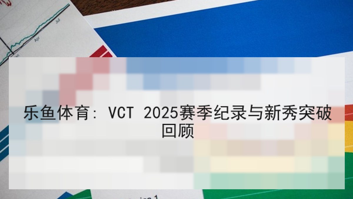 乐鱼体育: VCT 2025赛季纪录与新秀突破回顾 乐鱼体育: VCT 2025赛季纪录与新秀突破回顾