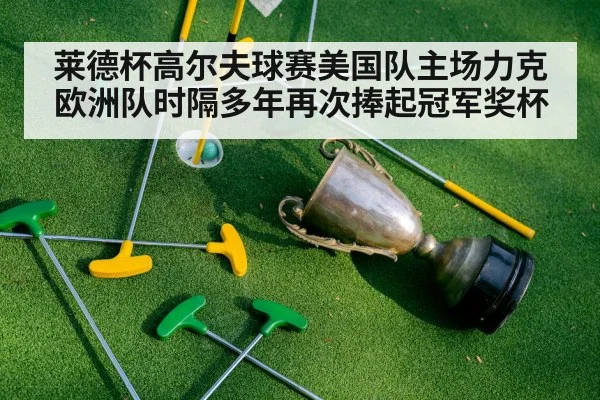 莱德杯高尔夫球赛美国队主场力克欧洲队时隔多年再次捧起冠军奖杯