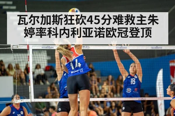 瓦尔加斯狂砍45分难救主朱婷率科内利亚诺欧冠登顶