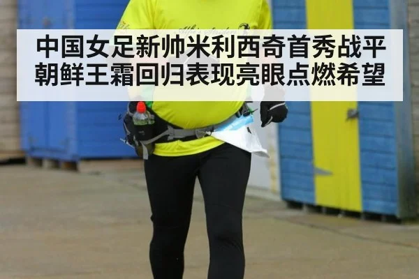 中国女足新帅米利西奇首秀战平朝鲜王霜回归表现亮眼点燃希望