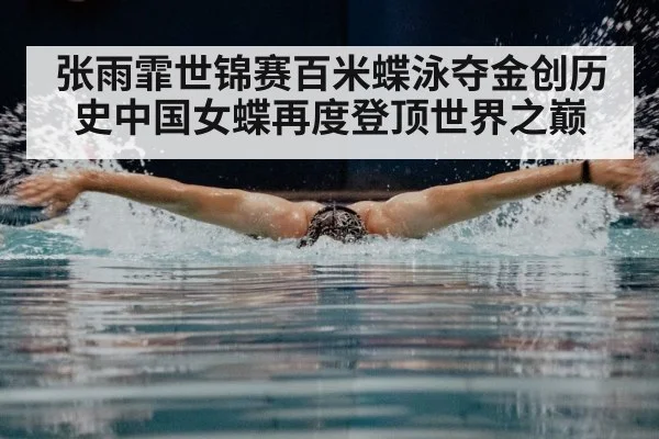 张雨霏世锦赛百米蝶泳夺金创历史中国女蝶再度登顶世界之巅