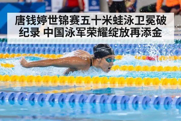 唐钱婷世锦赛五十米蛙泳卫冕破纪录 中国泳军荣耀绽放再添金
