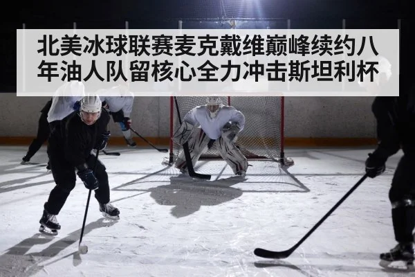 北美冰球联赛麦克戴维巅峰续约八年油人队留核心全力冲击斯坦利杯