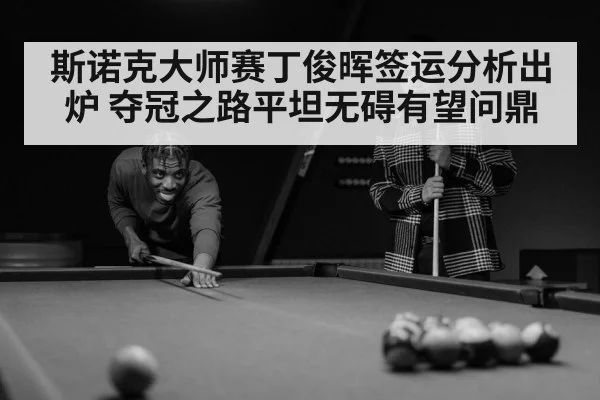 斯诺克大师赛丁俊晖签运分析出炉 夺冠之路平坦无碍有望问鼎