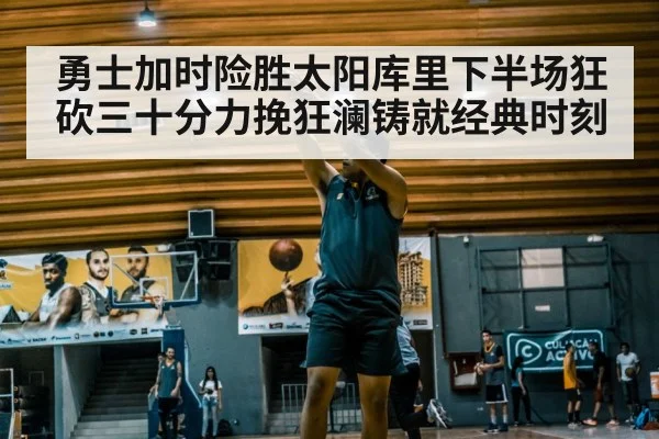 勇士加时险胜太阳库里下半场狂砍三十分力挽狂澜铸就经典时刻